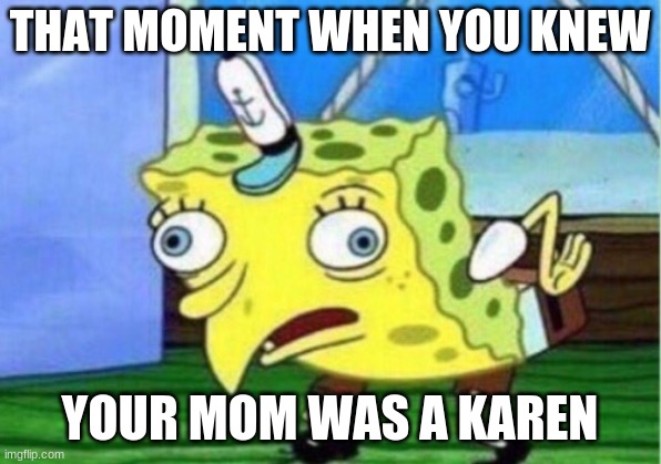 karen meme | THAT MOMENT WHEN YOU KNEW; YOUR MOM WAS A KAREN | image tagged in memes,mocking spongebob | made w/ Imgflip meme maker