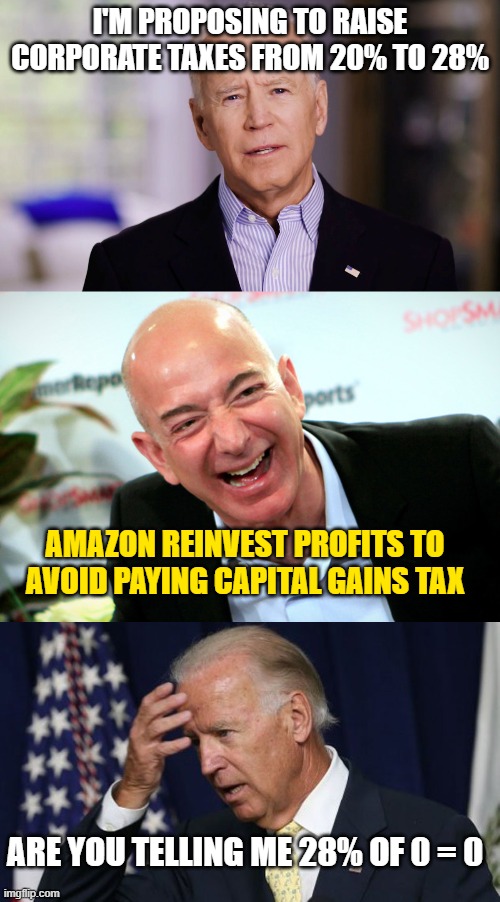 I'M PROPOSING TO RAISE CORPORATE TAXES FROM 20% TO 28%; AMAZON REINVEST PROFITS TO AVOID PAYING CAPITAL GAINS TAX; ARE YOU TELLING ME 28% OF 0 = 0 | image tagged in joe biden 2020,jeff bezos laughing,joe biden worries | made w/ Imgflip meme maker