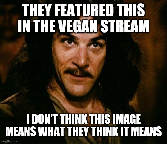 Inigo Montoya Meme | THEY FEATURED THIS IN THE VEGAN STREAM I DON'T THINK THIS IMAGE MEANS WHAT THEY THINK IT MEANS | image tagged in memes,inigo montoya | made w/ Imgflip meme maker