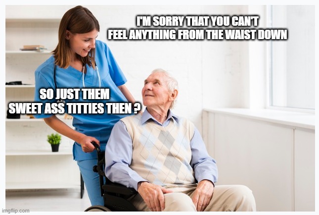 I'M SORRY THAT YOU CAN'T FEEL ANYTHING FROM THE WAIST DOWN; SO JUST THEM SWEET ASS TITTIES THEN ? | image tagged in old | made w/ Imgflip meme maker