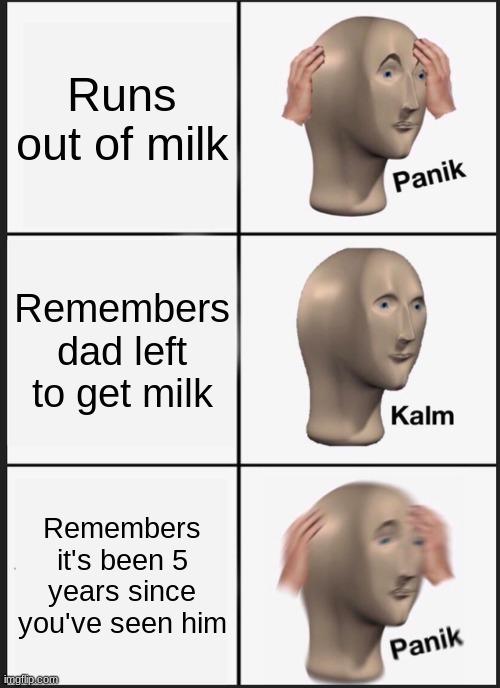 No worries son | Runs out of milk; Remembers dad left to get milk; Remembers it's been 5 years since you've seen him | image tagged in memes,panik kalm panik | made w/ Imgflip meme maker