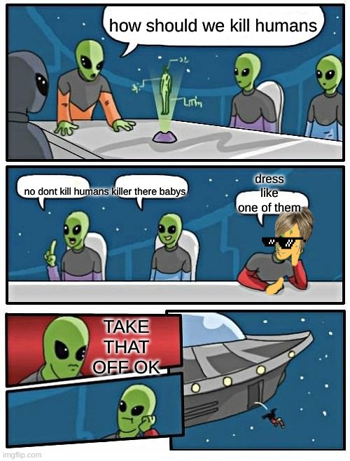 MEME | how should we kill humans; dress like one of them; no dont kill humans killer there babys; TAKE THAT OFF OK | image tagged in memes,alien meeting suggestion,human,copy | made w/ Imgflip meme maker