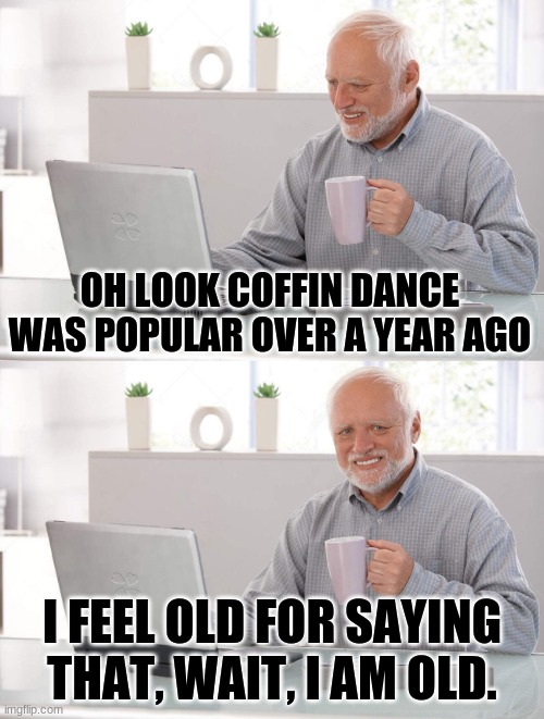 I remember when the meme came out. Why must I feel old? | OH LOOK COFFIN DANCE WAS POPULAR OVER A YEAR AGO; I FEEL OLD FOR SAYING THAT, WAIT, I AM OLD. | image tagged in old man cup of coffee,coffin dance | made w/ Imgflip meme maker