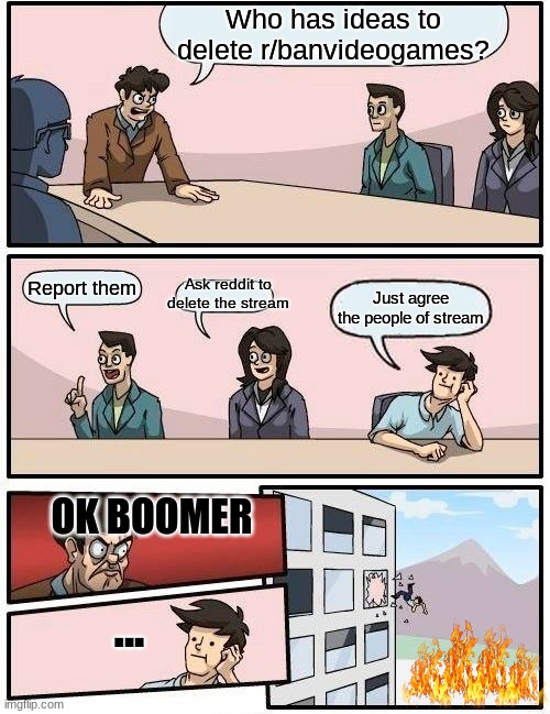 On the hunt for them. | Who has ideas to delete r/banvideogames? Ask reddit to delete the stream; Report them; Just agree the people of stream; OK BOOMER; ... | image tagged in memes,boardroom meeting suggestion | made w/ Imgflip meme maker