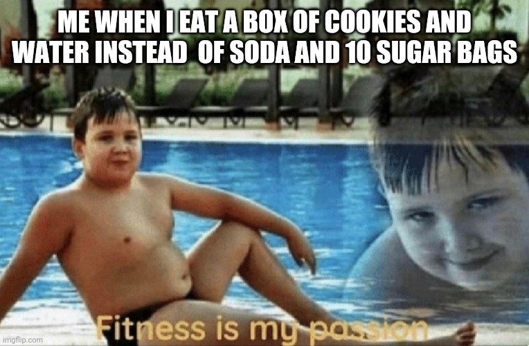 Fitness is art | ME WHEN I EAT A BOX OF COOKIES AND WATER INSTEAD  OF SODA AND 10 SUGAR BAGS | image tagged in fitness is my passion | made w/ Imgflip meme maker