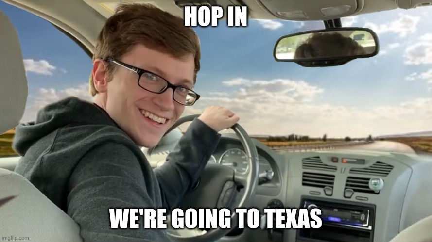 Hop in! | HOP IN WE'RE GOING TO TEXAS | image tagged in hop in | made w/ Imgflip meme maker
