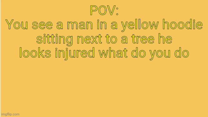 .-. | POV:
You see a man in a yellow hoodie sitting next to a tree he looks injured what do you do | made w/ Imgflip meme maker