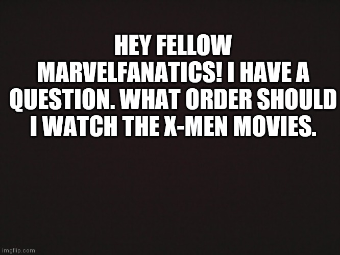Blank Template | HEY FELLOW MARVELFANATICS! I HAVE A QUESTION. WHAT ORDER SHOULD I WATCH THE X-MEN MOVIES. | image tagged in blank template | made w/ Imgflip meme maker