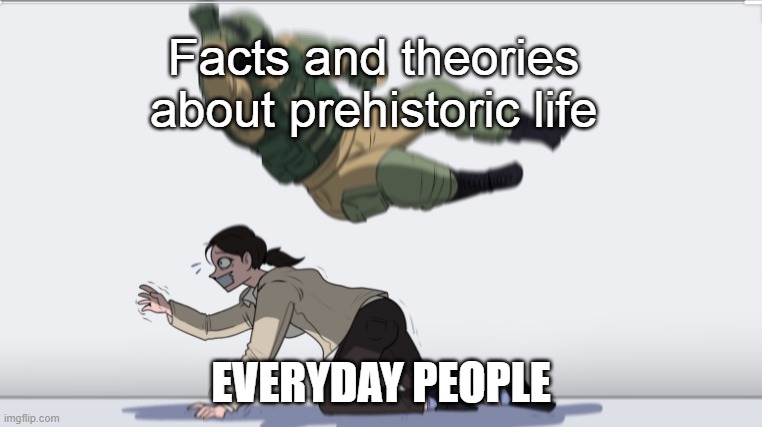 Body slam | Facts and theories about prehistoric life; EVERYDAY PEOPLE | image tagged in body slam | made w/ Imgflip meme maker