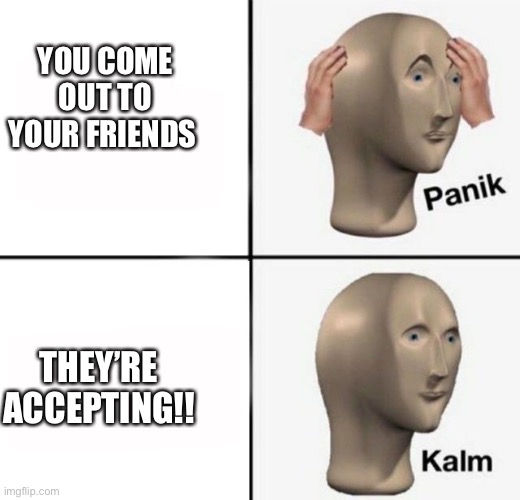 !! | YOU COME OUT TO YOUR FRIENDS; THEY’RE ACCEPTING!! | image tagged in panik kalm | made w/ Imgflip meme maker