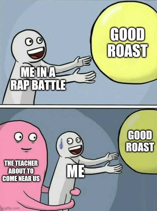 Big sad | GOOD ROAST; ME IN A RAP BATTLE; GOOD ROAST; THE TEACHER ABOUT TO COME NEAR US; ME | image tagged in memes,running away balloon | made w/ Imgflip meme maker