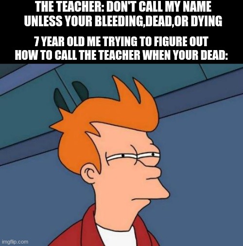 Futurama Fry | THE TEACHER: DON'T CALL MY NAME UNLESS YOUR BLEEDING,DEAD,OR DYING; 7 YEAR OLD ME TRYING TO FIGURE OUT HOW TO CALL THE TEACHER WHEN YOUR DEAD: | image tagged in memes,futurama fry | made w/ Imgflip meme maker