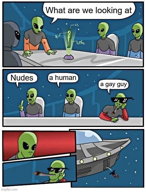 Alien Meeting Suggestion | What are we looking at; a human; Nudes; a gay guy | image tagged in memes,alien meeting suggestion | made w/ Imgflip meme maker