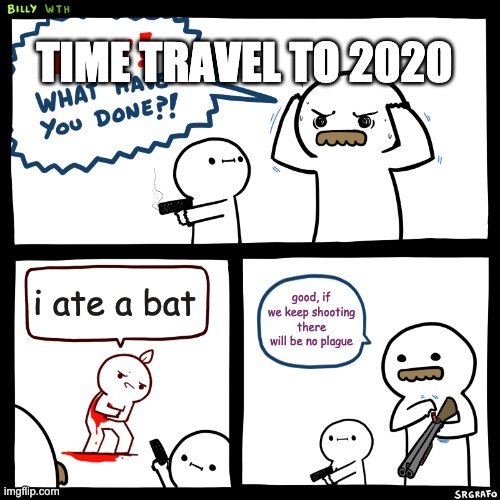 Billy, What Have You Done | i ate a bat good, if we keep shooting there will be no plague TIME TRAVEL TO 2020 | image tagged in billy what have you done | made w/ Imgflip meme maker