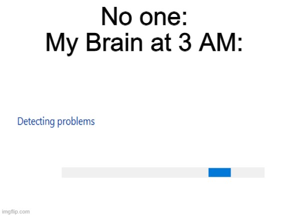 My Brain at 3 AM | No one:
My Brain at 3 AM: | image tagged in blank white template,windows,windows 10,sleep | made w/ Imgflip meme maker