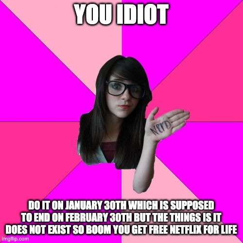Idiot Nerd Girl Meme | YOU IDIOT DO IT ON JANUARY 30TH WHICH IS SUPPOSED TO END ON FEBRUARY 30TH BUT THE THINGS IS IT DOES NOT EXIST SO BOOM YOU GET FREE NETFLIX F | image tagged in memes,idiot nerd girl | made w/ Imgflip meme maker