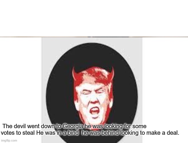 trump meme | The devil went down to Georgia he was looking for some votes to steal He was in a bind  he was behind looking to make a deal. | image tagged in trump meme | made w/ Imgflip meme maker