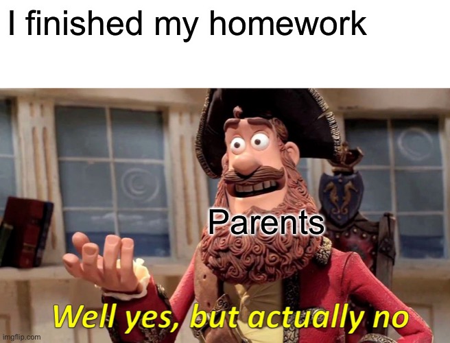 Well Yes, But Actually No | I finished my homework; Parents | image tagged in memes,well yes but actually no | made w/ Imgflip meme maker