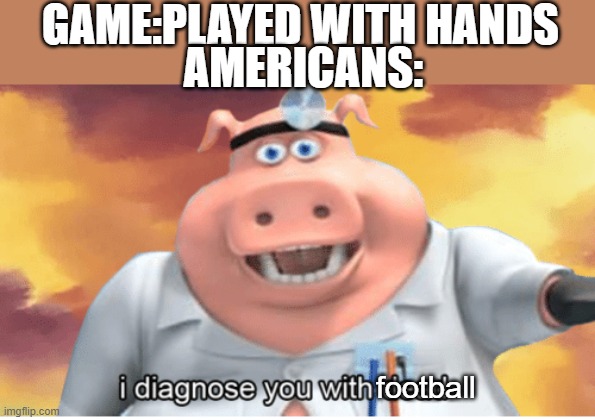 I diagnose you with dead | GAME:PLAYED WITH HANDS; AMERICANS:; football | image tagged in i diagnose you with dead | made w/ Imgflip meme maker