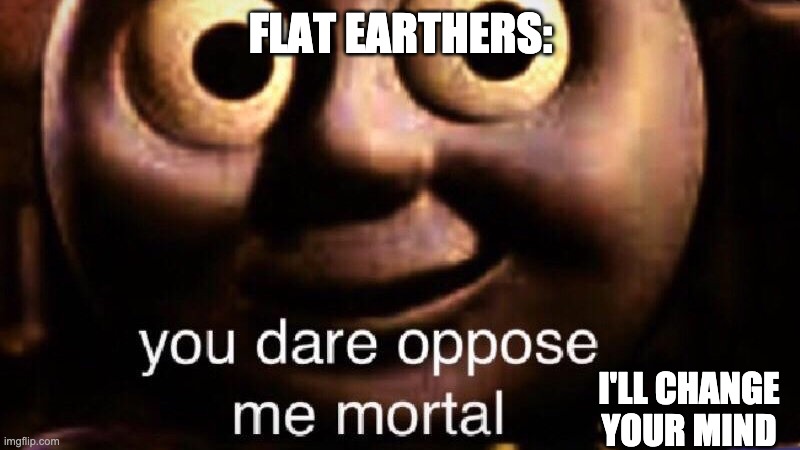 You dare oppose me mortal | FLAT EARTHERS: I'LL CHANGE YOUR MIND | image tagged in you dare oppose me mortal | made w/ Imgflip meme maker