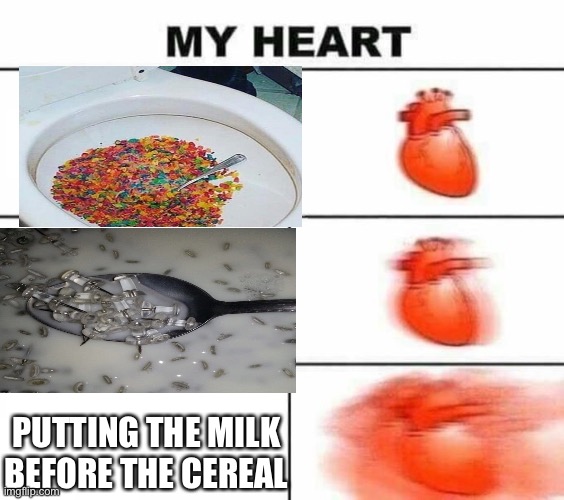 My heart blank | PUTTING THE MILK BEFORE THE CEREAL | image tagged in my heart blank,cereal | made w/ Imgflip meme maker