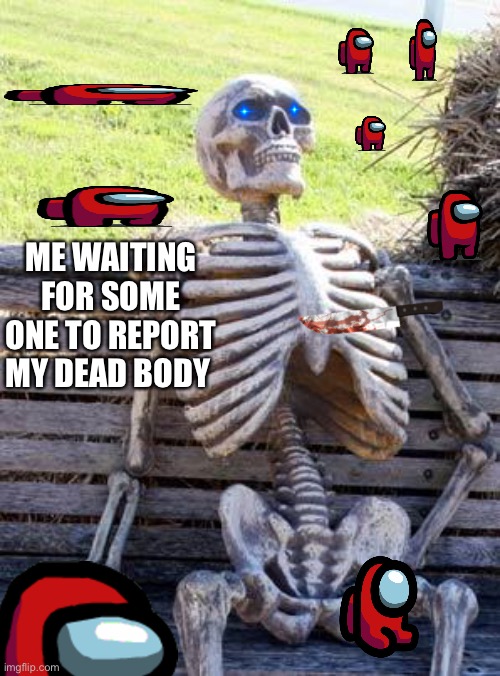 Waiting Skeleton | ME WAITING FOR SOME ONE TO REPORT MY DEAD BODY | image tagged in memes,waiting skeleton | made w/ Imgflip meme maker