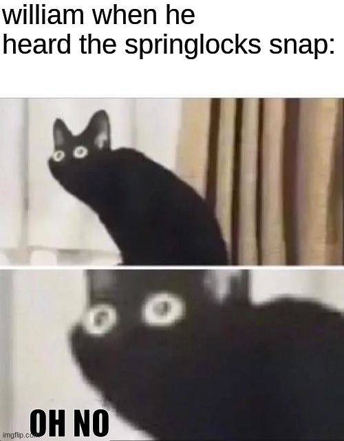 S n A p | william when he heard the springlocks snap:; OH NO | image tagged in fnaf,oh no black cat | made w/ Imgflip meme maker