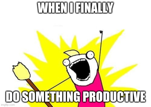 Ahh2 | WHEN I FINALLY; DO SOMETHING PRODUCTIVE | image tagged in memes,x all the y | made w/ Imgflip meme maker