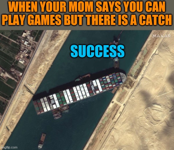 New Suez Canal Meme Template LOL | WHEN YOUR MOM SAYS YOU CAN PLAY GAMES BUT THERE IS A CATCH; SUCCESS | image tagged in suez canal meme,new,suez,canal,template,lol | made w/ Imgflip meme maker