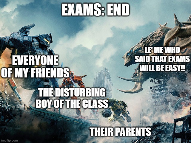 Pacific Rim | EXAMS: END; LE' ME WHO SAID THAT EXAMS WILL BE EASY!! EVERYONE OF MY FRIENDS; THE DISTURBING BOY OF THE CLASS; THEIR PARENTS | image tagged in pacific rim | made w/ Imgflip meme maker