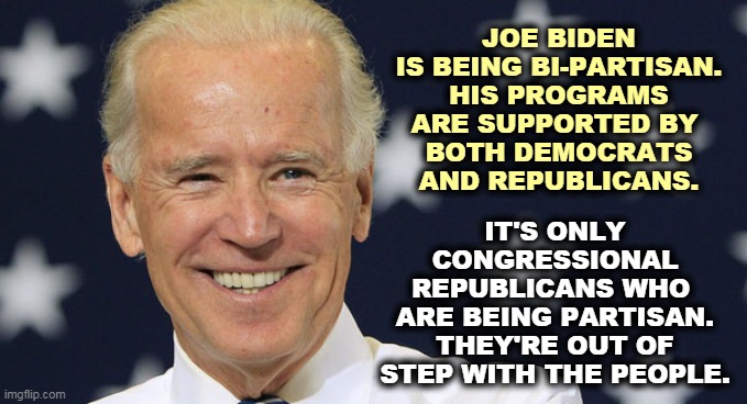 Biden, smile, flag, shirtsleeves | IT'S ONLY CONGRESSIONAL REPUBLICANS WHO 
ARE BEING PARTISAN. THEY'RE OUT OF STEP WITH THE PEOPLE. JOE BIDEN IS BEING BI-PARTISAN. HIS PROGRAMS ARE SUPPORTED BY 
BOTH DEMOCRATS AND REPUBLICANS. | image tagged in biden smile flag shirtsleeves,biden,progress,republicans,obstruction | made w/ Imgflip meme maker