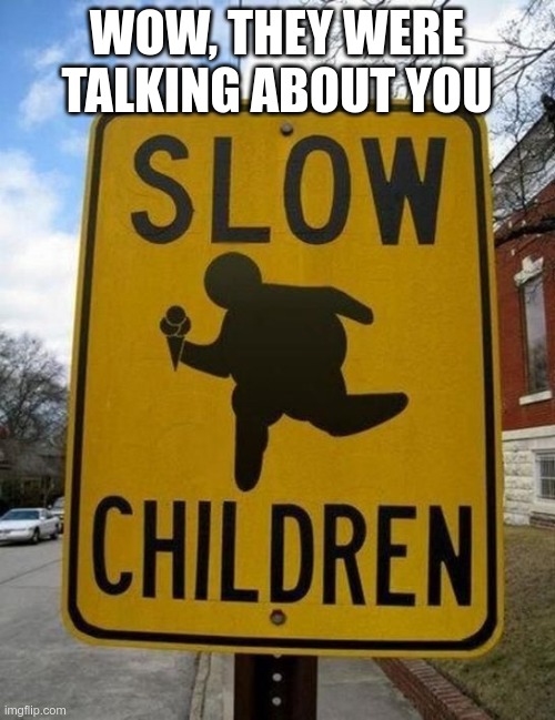 slow children | WOW, THEY WERE TALKING ABOUT YOU | image tagged in slow children | made w/ Imgflip meme maker