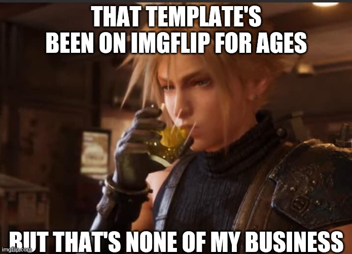 Cloud Strife drinking | THAT TEMPLATE'S BEEN ON IMGFLIP FOR AGES BUT THAT'S NONE OF MY BUSINESS | image tagged in cloud strife drinking | made w/ Imgflip meme maker