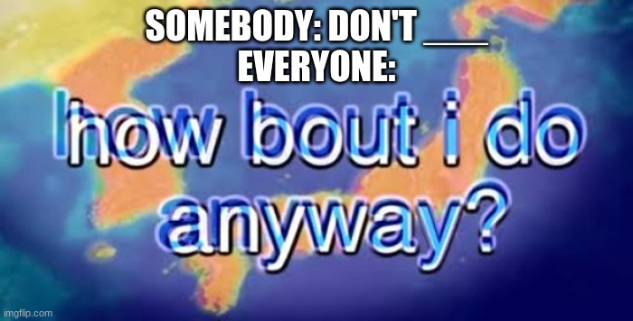 How bout i do anyway | SOMEBODY: DON'T ___
EVERYONE: | image tagged in how bout i do anyway | made w/ Imgflip meme maker