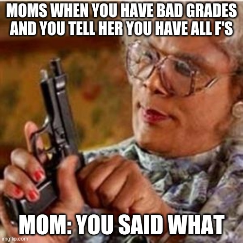 Madea With a Gun | MOMS WHEN YOU HAVE BAD GRADES AND YOU TELL HER YOU HAVE ALL F'S; MOM: YOU SAID WHAT | image tagged in madea with a gun | made w/ Imgflip meme maker