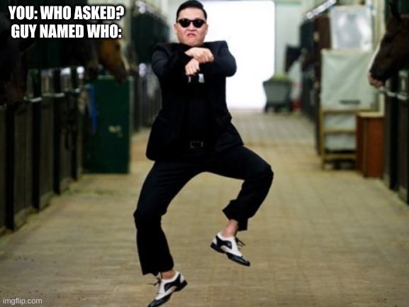 Psy Horse Dance Meme | YOU: WHO ASKED?
GUY NAMED WHO: | image tagged in memes,psy horse dance | made w/ Imgflip meme maker