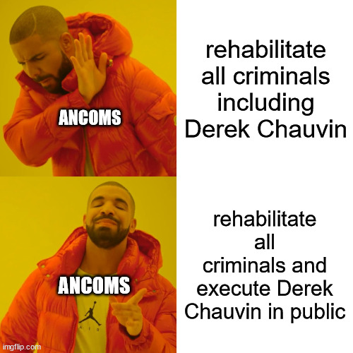 Drake Hotline Bling | rehabilitate all criminals including Derek Chauvin; ANCOMS; rehabilitate all criminals and execute Derek Chauvin in public; ANCOMS | image tagged in memes,drake hotline bling | made w/ Imgflip meme maker