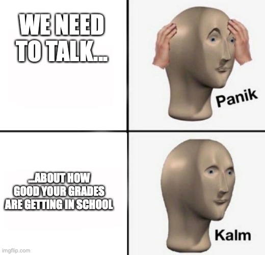 panik kalm | WE NEED TO TALK... ...ABOUT HOW GOOD YOUR GRADES ARE GETTING IN SCHOOL | image tagged in panik kalm | made w/ Imgflip meme maker