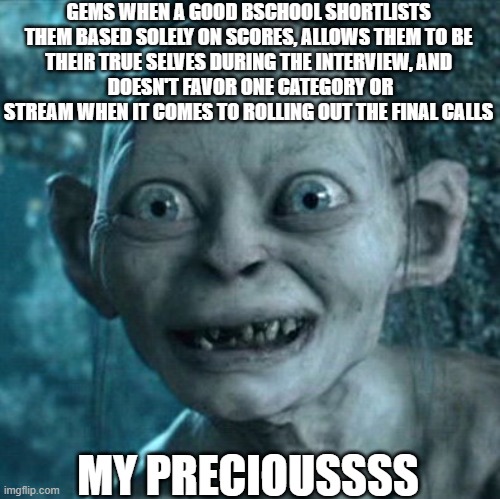Gollum | GEMS WHEN A GOOD BSCHOOL SHORTLISTS 
THEM BASED SOLELY ON SCORES, ALLOWS THEM TO BE 
THEIR TRUE SELVES DURING THE INTERVIEW, AND 
DOESN'T FAVOR ONE CATEGORY OR STREAM WHEN IT COMES TO ROLLING OUT THE FINAL CALLS; MY PRECIOUSSSS | image tagged in memes,gollum | made w/ Imgflip meme maker