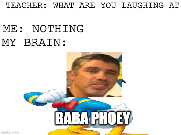 Baba Phoey | TEACHER: WHAT ARE YOU LAUGHING AT; ME: NOTHING; MY BRAIN:; BABA PHOEY | image tagged in bababoey | made w/ Imgflip meme maker