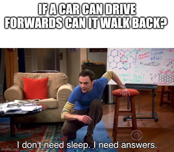 I Don't Need Sleep. I Need Answers | IF A CAR CAN DRIVE FORWARDS CAN IT WALK BACK? | image tagged in i don't need sleep i need answers | made w/ Imgflip meme maker
