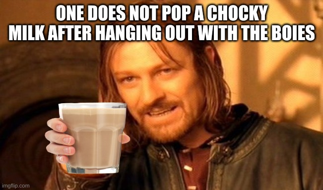One Does Not Simply Meme | ONE DOES NOT POP A CHOCKY MILK AFTER HANGING OUT WITH THE BOIES | image tagged in memes,one does not simply | made w/ Imgflip meme maker