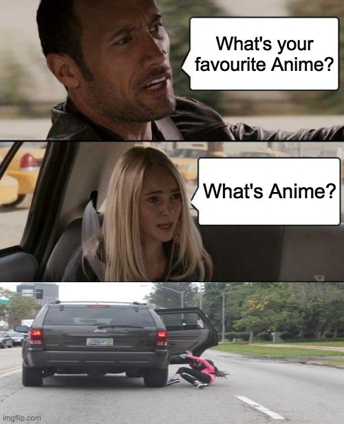 GET OUTTA MY CAR IF YOU DON'T KNOW ANIME! | What's your favourite Anime? What's Anime? | image tagged in memes,the rock driving | made w/ Imgflip meme maker