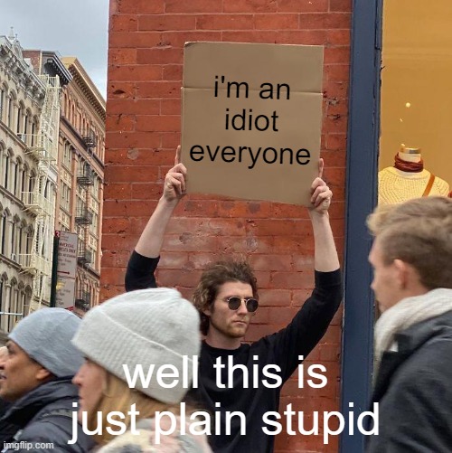 utter stupidness | i'm an idiot everyone; well this is just plain stupid | image tagged in memes,guy holding cardboard sign,stupid,what is this | made w/ Imgflip meme maker