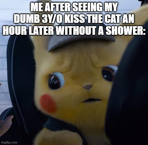 Unsettled detective pikachu | ME AFTER SEEING MY DUMB 3Y/O KISS THE CAT AN HOUR LATER WITHOUT A SHOWER: | image tagged in unsettled detective pikachu | made w/ Imgflip meme maker