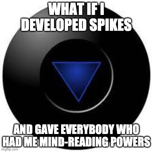 Magic 8 ball | WHAT IF I DEVELOPED SPIKES AND GAVE EVERYBODY WHO HAD ME MIND-READING POWERS | image tagged in magic 8 ball | made w/ Imgflip meme maker