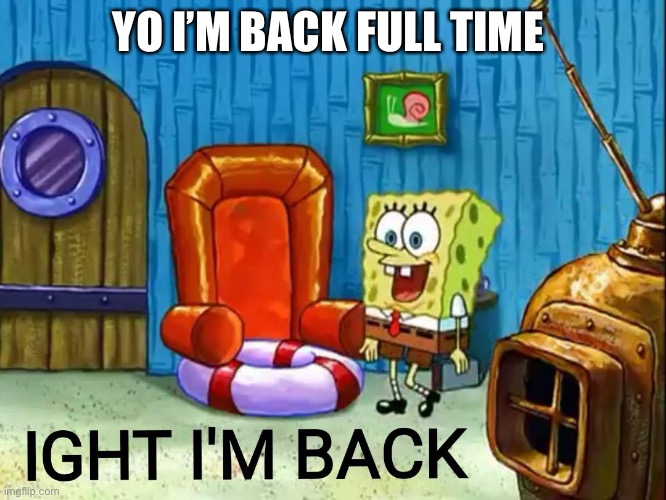 Sup | YO I’M BACK FULL TIME | image tagged in ight im back | made w/ Imgflip meme maker