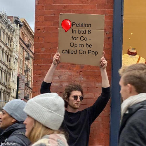 Petition in btd 6 for Co - Op to be called Co Pop | image tagged in memes,guy holding cardboard sign | made w/ Imgflip meme maker
