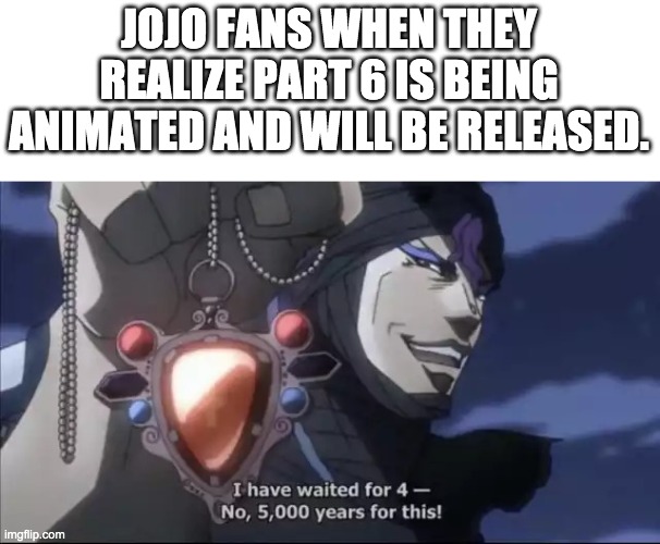 Jojo Kars I have waited for this | JOJO FANS WHEN THEY REALIZE PART 6 IS BEING ANIMATED AND WILL BE RELEASED. | image tagged in jojo kars i have waited for this | made w/ Imgflip meme maker