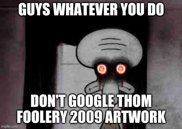 your childhood will dissapear | GUYS WHATEVER YOU DO; DON'T GOOGLE THOM FOOLERY 2009 ARTWORK | image tagged in squidward's suicide | made w/ Imgflip meme maker